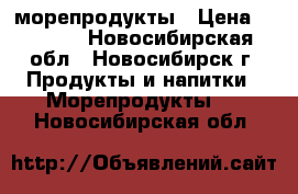 морепродукты › Цена ­ 1 600 - Новосибирская обл., Новосибирск г. Продукты и напитки » Морепродукты   . Новосибирская обл.